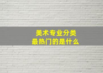 美术专业分类最热门的是什么