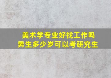 美术学专业好找工作吗男生多少岁可以考研究生