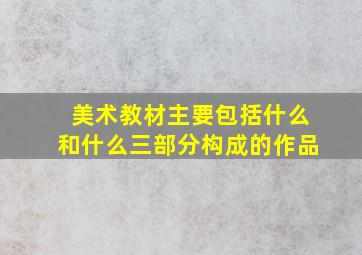 美术教材主要包括什么和什么三部分构成的作品