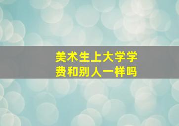 美术生上大学学费和别人一样吗