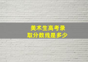 美术生高考录取分数线是多少