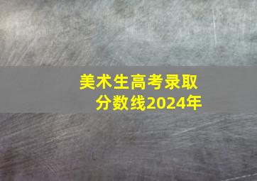 美术生高考录取分数线2024年