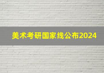 美术考研国家线公布2024