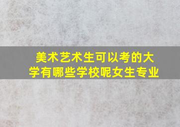 美术艺术生可以考的大学有哪些学校呢女生专业