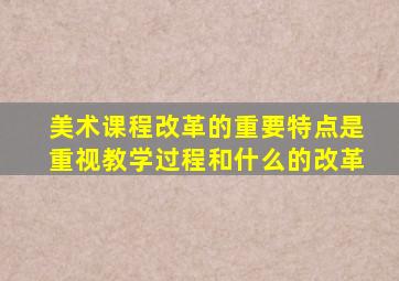 美术课程改革的重要特点是重视教学过程和什么的改革