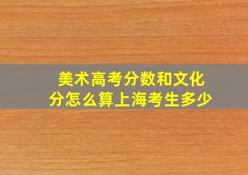 美术高考分数和文化分怎么算上海考生多少