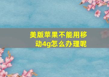 美版苹果不能用移动4g怎么办理呢