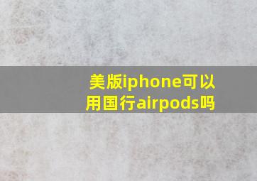 美版iphone可以用国行airpods吗