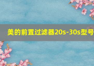 美的前置过滤器20s-30s型号