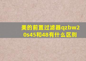 美的前置过滤器qzbw20s45和48有什么区别