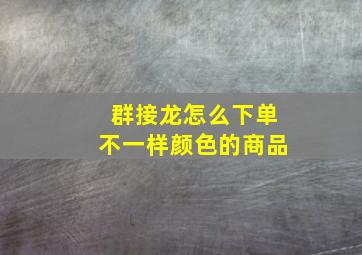 群接龙怎么下单不一样颜色的商品