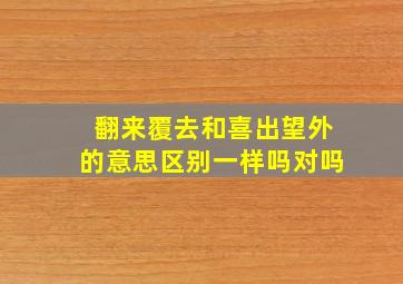 翻来覆去和喜出望外的意思区别一样吗对吗