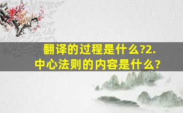 翻译的过程是什么?2.中心法则的内容是什么?