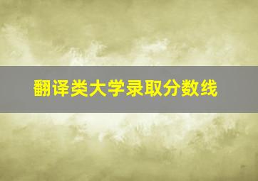 翻译类大学录取分数线