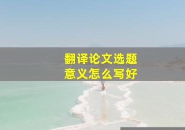 翻译论文选题意义怎么写好