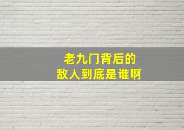 老九门背后的敌人到底是谁啊