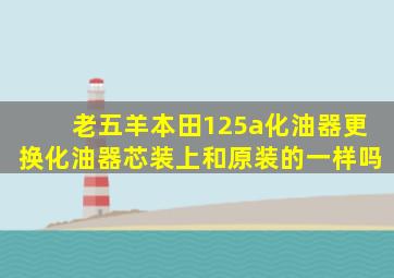 老五羊本田125a化油器更换化油器芯装上和原装的一样吗