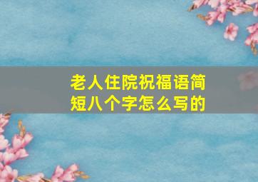 老人住院祝福语简短八个字怎么写的