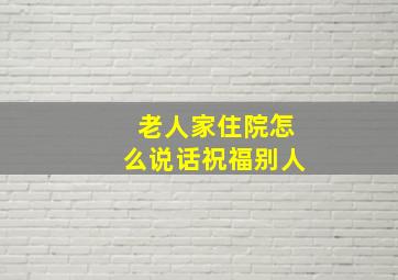 老人家住院怎么说话祝福别人