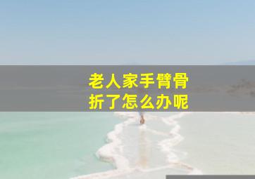 老人家手臂骨折了怎么办呢