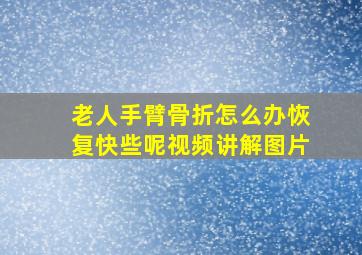 老人手臂骨折怎么办恢复快些呢视频讲解图片