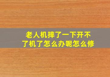 老人机摔了一下开不了机了怎么办呢怎么修