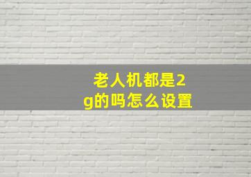 老人机都是2g的吗怎么设置