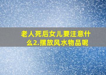 老人死后女儿要注意什么2.摆放风水物品呢