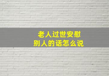 老人过世安慰别人的话怎么说