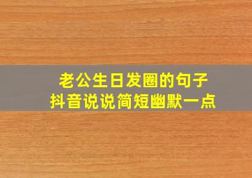 老公生日发圈的句子抖音说说简短幽默一点