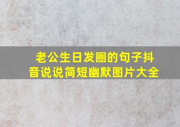 老公生日发圈的句子抖音说说简短幽默图片大全