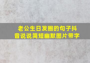 老公生日发圈的句子抖音说说简短幽默图片带字