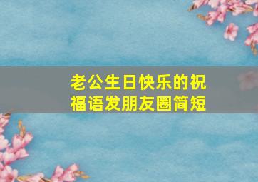 老公生日快乐的祝福语发朋友圈简短