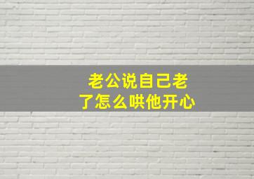 老公说自己老了怎么哄他开心