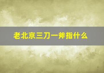 老北京三刀一斧指什么