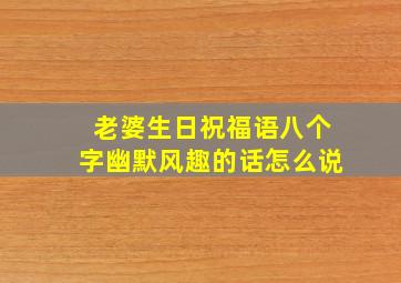 老婆生日祝福语八个字幽默风趣的话怎么说