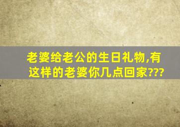 老婆给老公的生日礼物,有这样的老婆你几点回家???