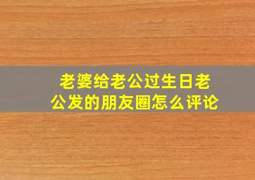 老婆给老公过生日老公发的朋友圈怎么评论