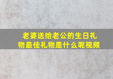 老婆送给老公的生日礼物最佳礼物是什么呢视频