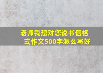 老师我想对您说书信格式作文500字怎么写好