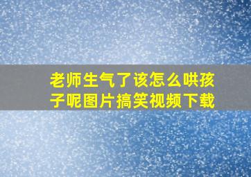 老师生气了该怎么哄孩子呢图片搞笑视频下载