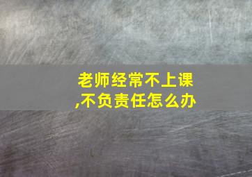 老师经常不上课,不负责任怎么办