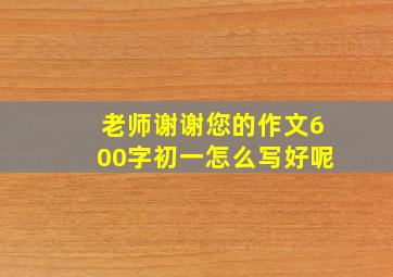 老师谢谢您的作文600字初一怎么写好呢