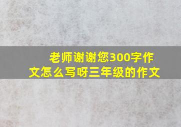 老师谢谢您300字作文怎么写呀三年级的作文