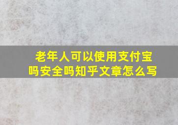 老年人可以使用支付宝吗安全吗知乎文章怎么写