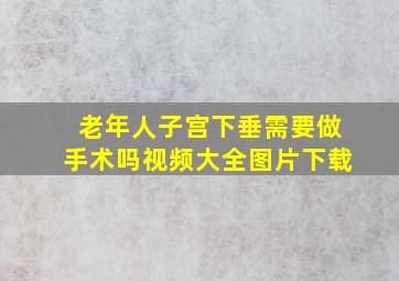 老年人子宫下垂需要做手术吗视频大全图片下载