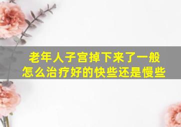 老年人子宫掉下来了一般怎么治疗好的快些还是慢些