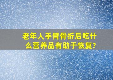 老年人手臂骨折后吃什么营养品有助于恢复?