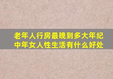 老年人行房最晚到多大年纪中年女人性生活有什么好处