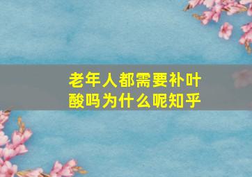 老年人都需要补叶酸吗为什么呢知乎